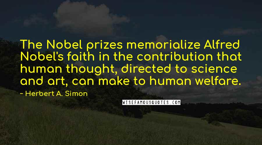 Herbert A. Simon Quotes: The Nobel prizes memorialize Alfred Nobel's faith in the contribution that human thought, directed to science and art, can make to human welfare.