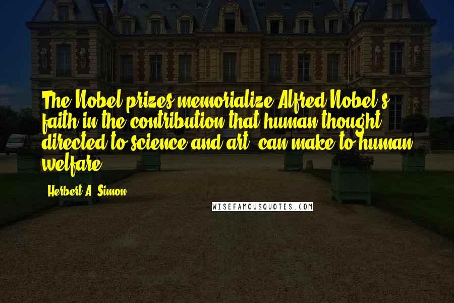 Herbert A. Simon Quotes: The Nobel prizes memorialize Alfred Nobel's faith in the contribution that human thought, directed to science and art, can make to human welfare.