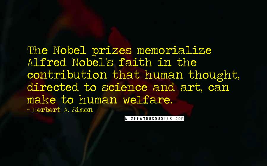 Herbert A. Simon Quotes: The Nobel prizes memorialize Alfred Nobel's faith in the contribution that human thought, directed to science and art, can make to human welfare.