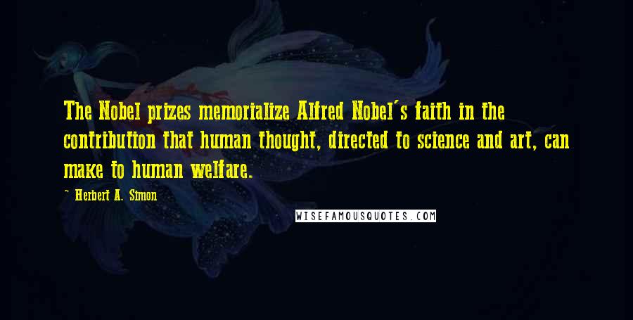 Herbert A. Simon Quotes: The Nobel prizes memorialize Alfred Nobel's faith in the contribution that human thought, directed to science and art, can make to human welfare.