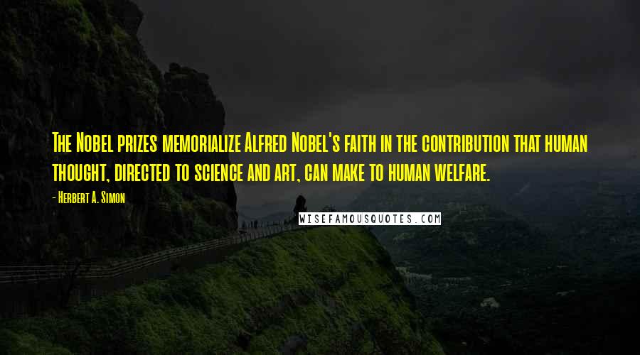 Herbert A. Simon Quotes: The Nobel prizes memorialize Alfred Nobel's faith in the contribution that human thought, directed to science and art, can make to human welfare.