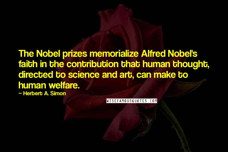 Herbert A. Simon Quotes: The Nobel prizes memorialize Alfred Nobel's faith in the contribution that human thought, directed to science and art, can make to human welfare.