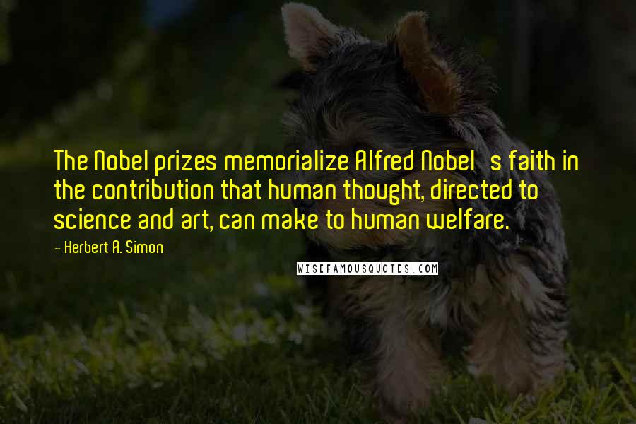 Herbert A. Simon Quotes: The Nobel prizes memorialize Alfred Nobel's faith in the contribution that human thought, directed to science and art, can make to human welfare.