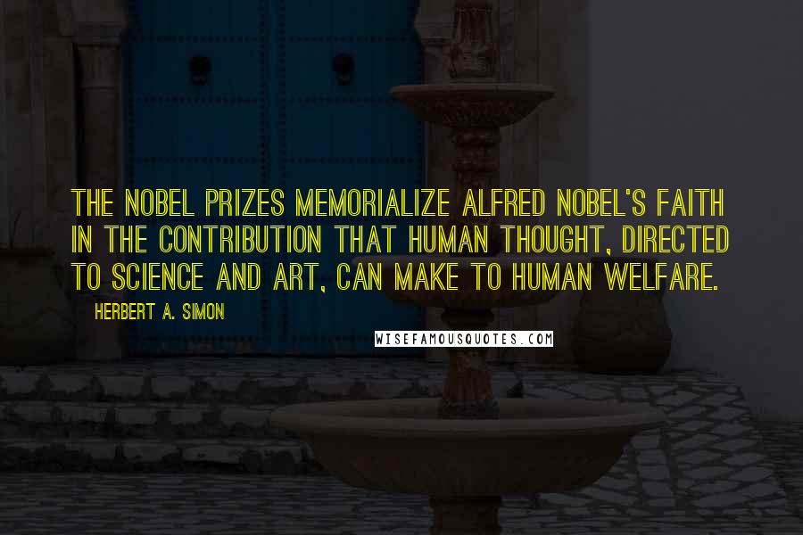 Herbert A. Simon Quotes: The Nobel prizes memorialize Alfred Nobel's faith in the contribution that human thought, directed to science and art, can make to human welfare.