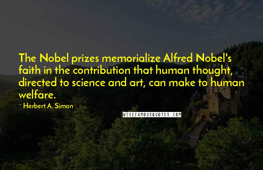 Herbert A. Simon Quotes: The Nobel prizes memorialize Alfred Nobel's faith in the contribution that human thought, directed to science and art, can make to human welfare.