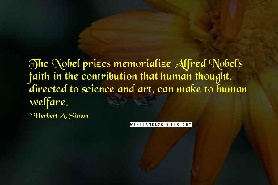 Herbert A. Simon Quotes: The Nobel prizes memorialize Alfred Nobel's faith in the contribution that human thought, directed to science and art, can make to human welfare.