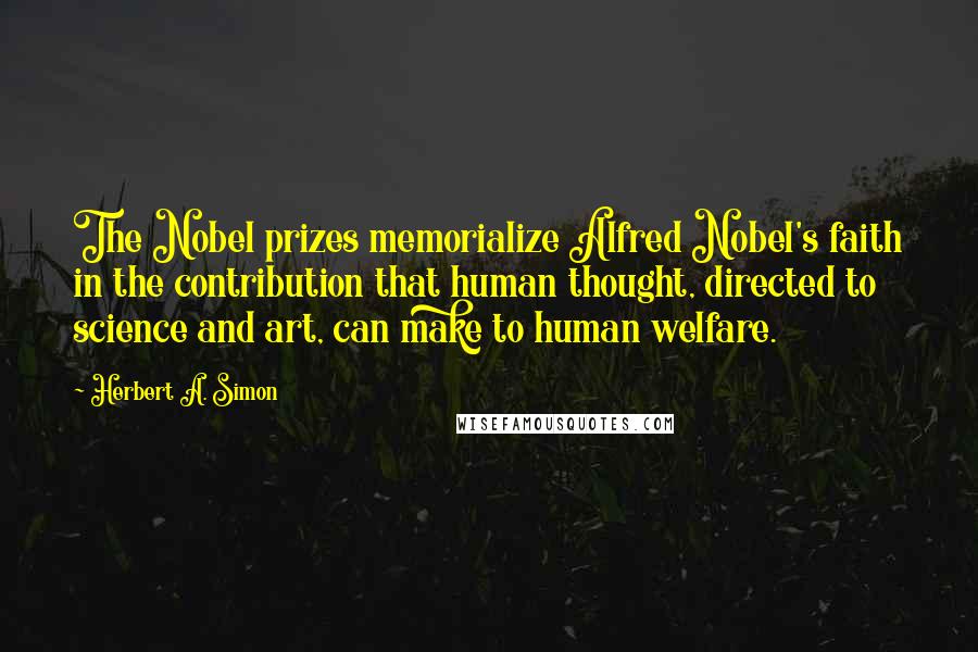 Herbert A. Simon Quotes: The Nobel prizes memorialize Alfred Nobel's faith in the contribution that human thought, directed to science and art, can make to human welfare.