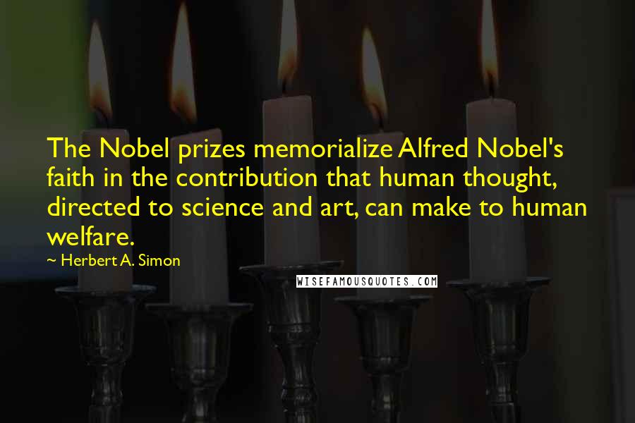 Herbert A. Simon Quotes: The Nobel prizes memorialize Alfred Nobel's faith in the contribution that human thought, directed to science and art, can make to human welfare.