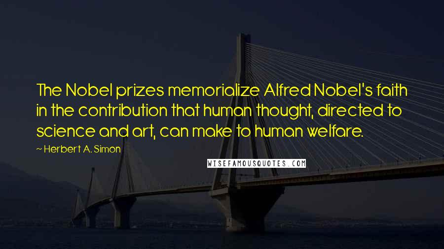 Herbert A. Simon Quotes: The Nobel prizes memorialize Alfred Nobel's faith in the contribution that human thought, directed to science and art, can make to human welfare.