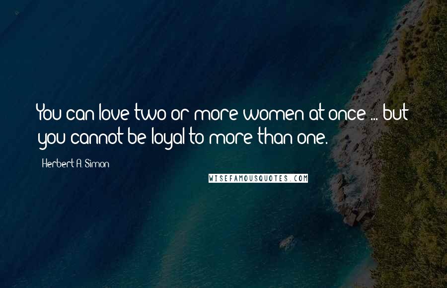 Herbert A. Simon Quotes: You can love two or more women at once ... but you cannot be loyal to more than one.