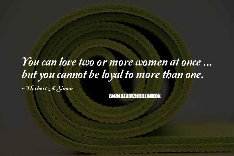 Herbert A. Simon Quotes: You can love two or more women at once ... but you cannot be loyal to more than one.