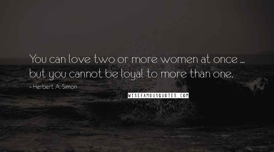 Herbert A. Simon Quotes: You can love two or more women at once ... but you cannot be loyal to more than one.