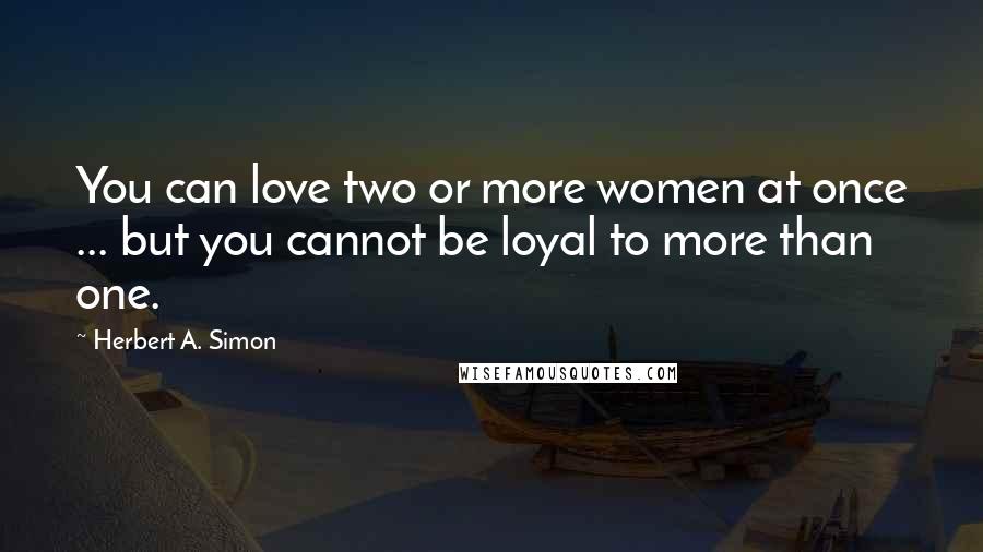 Herbert A. Simon Quotes: You can love two or more women at once ... but you cannot be loyal to more than one.