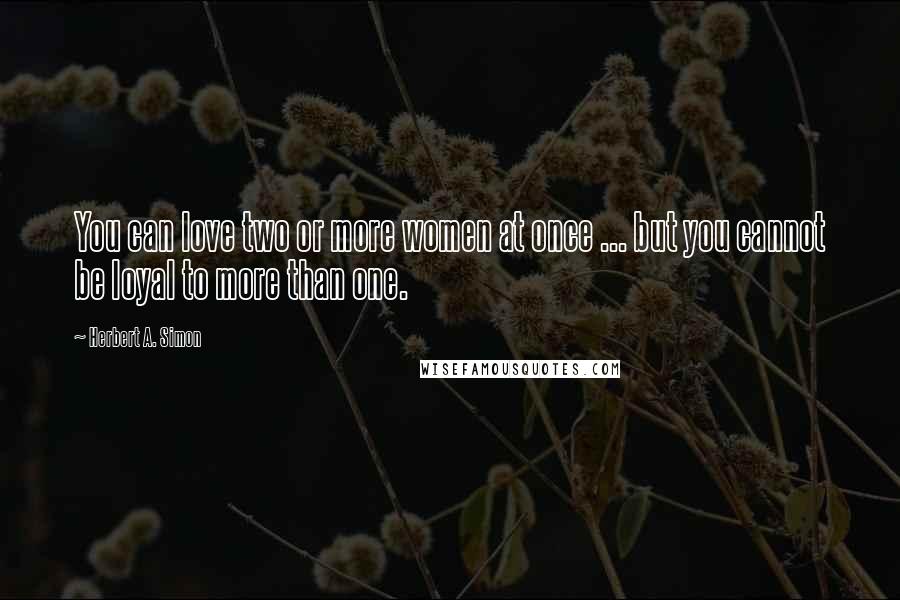 Herbert A. Simon Quotes: You can love two or more women at once ... but you cannot be loyal to more than one.