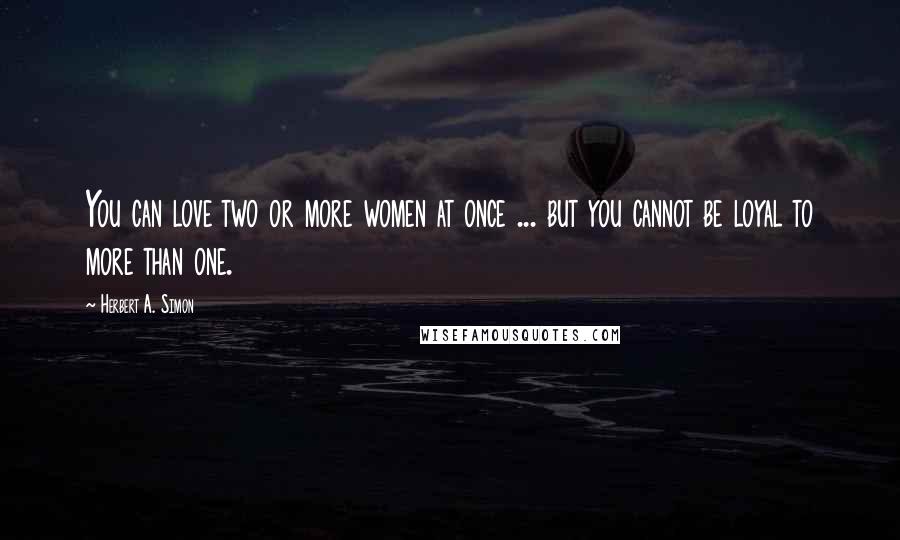 Herbert A. Simon Quotes: You can love two or more women at once ... but you cannot be loyal to more than one.