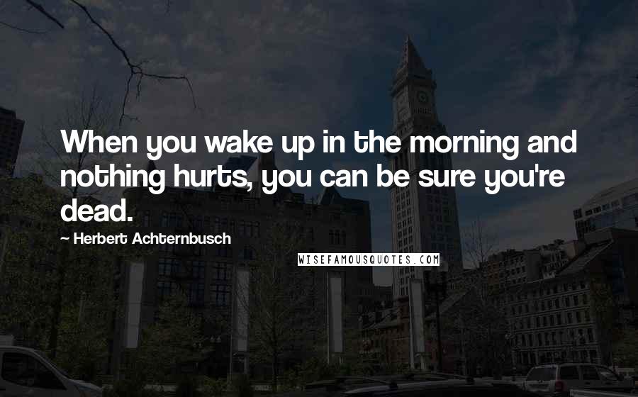 Herbert Achternbusch Quotes: When you wake up in the morning and nothing hurts, you can be sure you're dead.