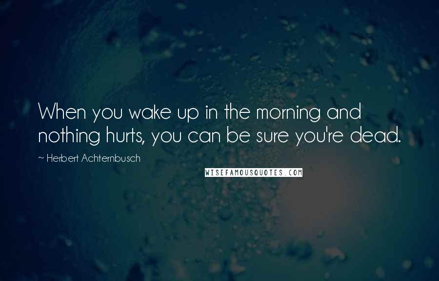 Herbert Achternbusch Quotes: When you wake up in the morning and nothing hurts, you can be sure you're dead.