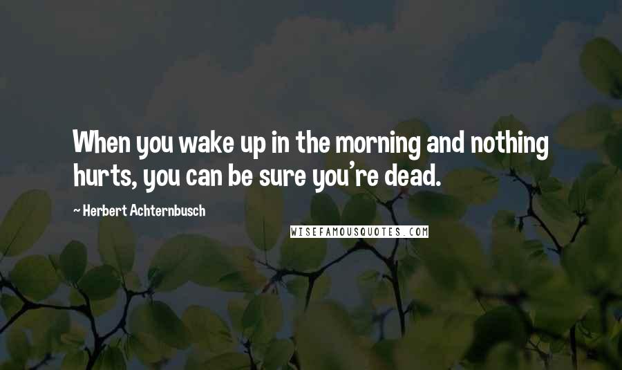 Herbert Achternbusch Quotes: When you wake up in the morning and nothing hurts, you can be sure you're dead.