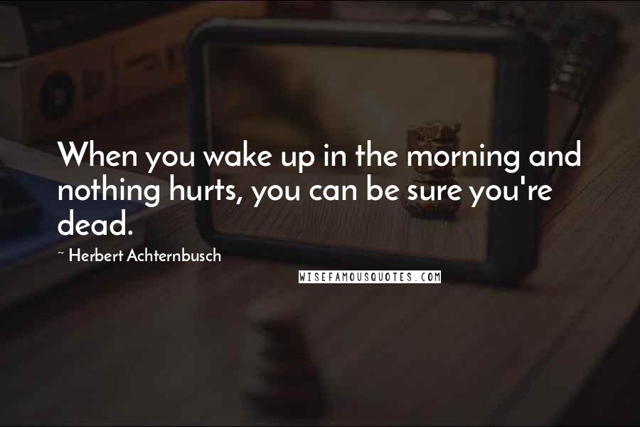 Herbert Achternbusch Quotes: When you wake up in the morning and nothing hurts, you can be sure you're dead.