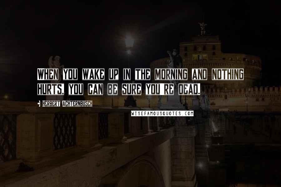 Herbert Achternbusch Quotes: When you wake up in the morning and nothing hurts, you can be sure you're dead.