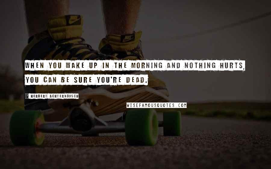 Herbert Achternbusch Quotes: When you wake up in the morning and nothing hurts, you can be sure you're dead.