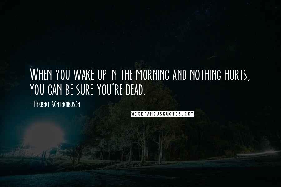 Herbert Achternbusch Quotes: When you wake up in the morning and nothing hurts, you can be sure you're dead.