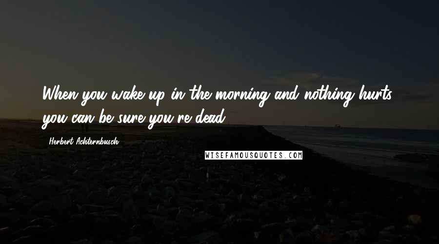 Herbert Achternbusch Quotes: When you wake up in the morning and nothing hurts, you can be sure you're dead.