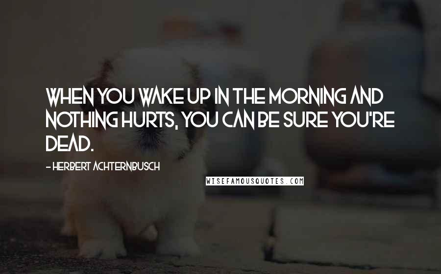 Herbert Achternbusch Quotes: When you wake up in the morning and nothing hurts, you can be sure you're dead.