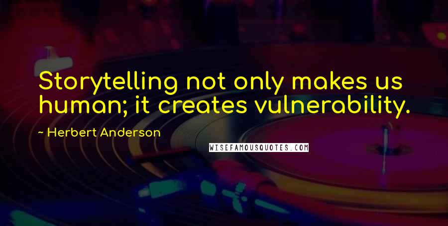 Herbert Anderson Quotes: Storytelling not only makes us human; it creates vulnerability.