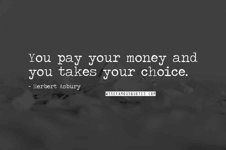 Herbert Asbury Quotes: You pay your money and you takes your choice.