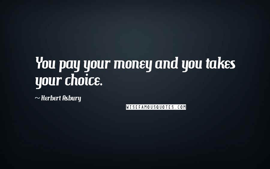 Herbert Asbury Quotes: You pay your money and you takes your choice.