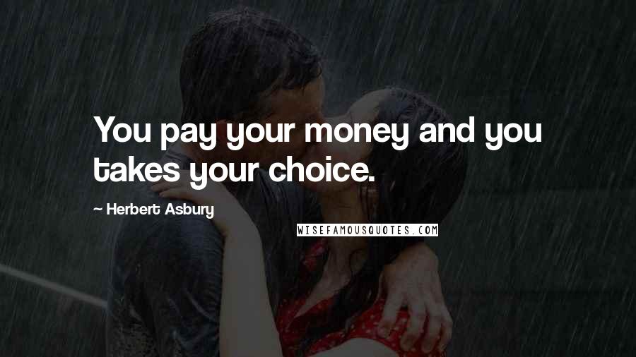 Herbert Asbury Quotes: You pay your money and you takes your choice.