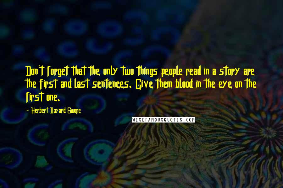 Herbert Bayard Swope Quotes: Don't forget that the only two things people read in a story are the first and last sentences. Give them blood in the eye on the first one.