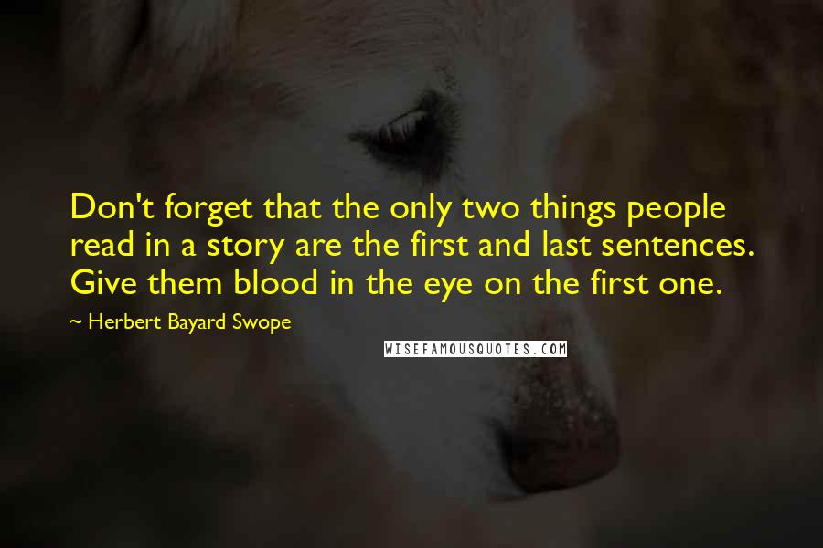 Herbert Bayard Swope Quotes: Don't forget that the only two things people read in a story are the first and last sentences. Give them blood in the eye on the first one.