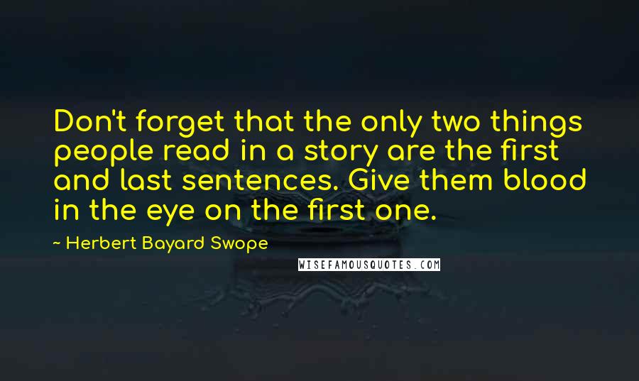 Herbert Bayard Swope Quotes: Don't forget that the only two things people read in a story are the first and last sentences. Give them blood in the eye on the first one.