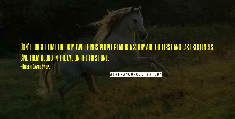 Herbert Bayard Swope Quotes: Don't forget that the only two things people read in a story are the first and last sentences. Give them blood in the eye on the first one.
