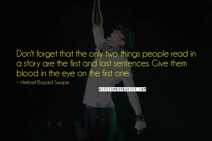 Herbert Bayard Swope Quotes: Don't forget that the only two things people read in a story are the first and last sentences. Give them blood in the eye on the first one.