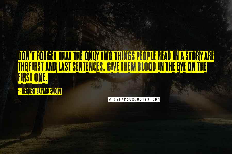 Herbert Bayard Swope Quotes: Don't forget that the only two things people read in a story are the first and last sentences. Give them blood in the eye on the first one.