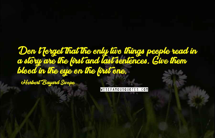 Herbert Bayard Swope Quotes: Don't forget that the only two things people read in a story are the first and last sentences. Give them blood in the eye on the first one.