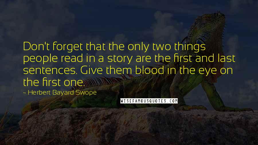 Herbert Bayard Swope Quotes: Don't forget that the only two things people read in a story are the first and last sentences. Give them blood in the eye on the first one.