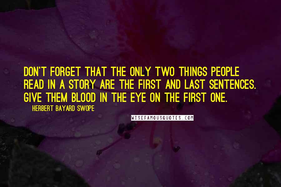 Herbert Bayard Swope Quotes: Don't forget that the only two things people read in a story are the first and last sentences. Give them blood in the eye on the first one.