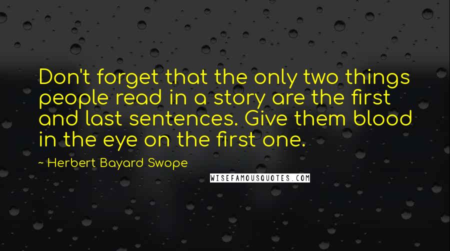 Herbert Bayard Swope Quotes: Don't forget that the only two things people read in a story are the first and last sentences. Give them blood in the eye on the first one.