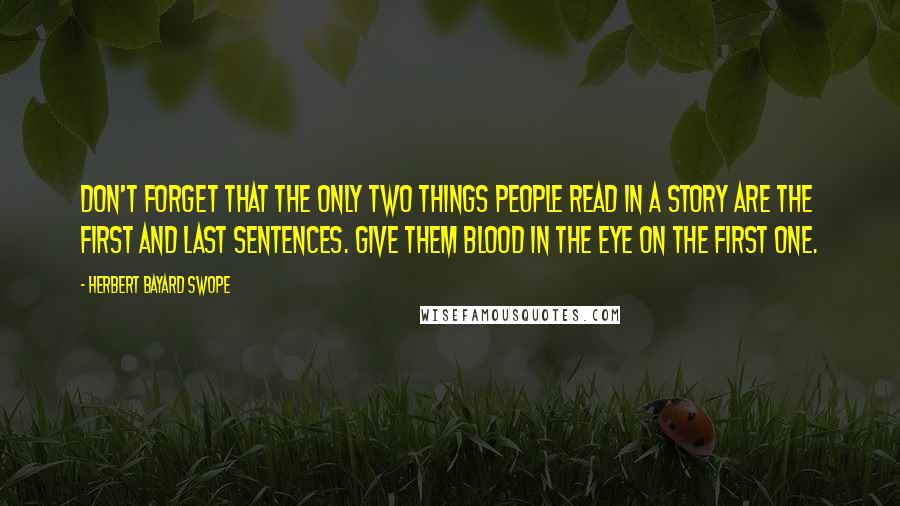 Herbert Bayard Swope Quotes: Don't forget that the only two things people read in a story are the first and last sentences. Give them blood in the eye on the first one.