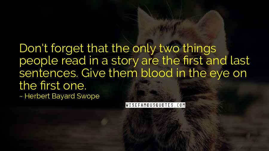 Herbert Bayard Swope Quotes: Don't forget that the only two things people read in a story are the first and last sentences. Give them blood in the eye on the first one.