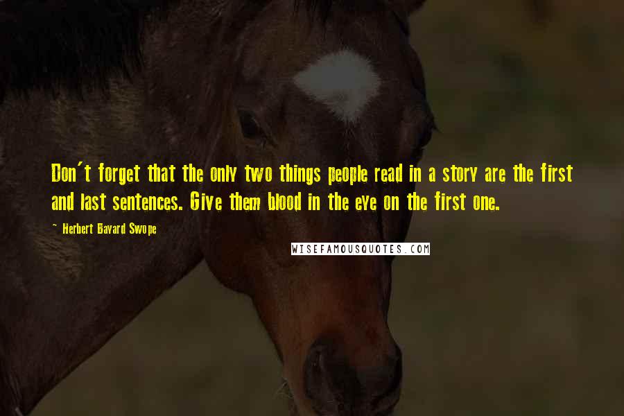 Herbert Bayard Swope Quotes: Don't forget that the only two things people read in a story are the first and last sentences. Give them blood in the eye on the first one.