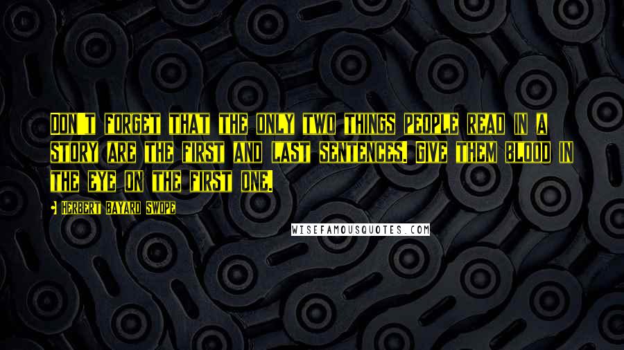 Herbert Bayard Swope Quotes: Don't forget that the only two things people read in a story are the first and last sentences. Give them blood in the eye on the first one.