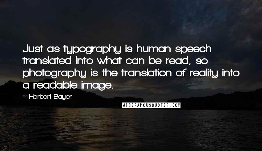 Herbert Bayer Quotes: Just as typography is human speech translated into what can be read, so photography is the translation of reality into a readable image.