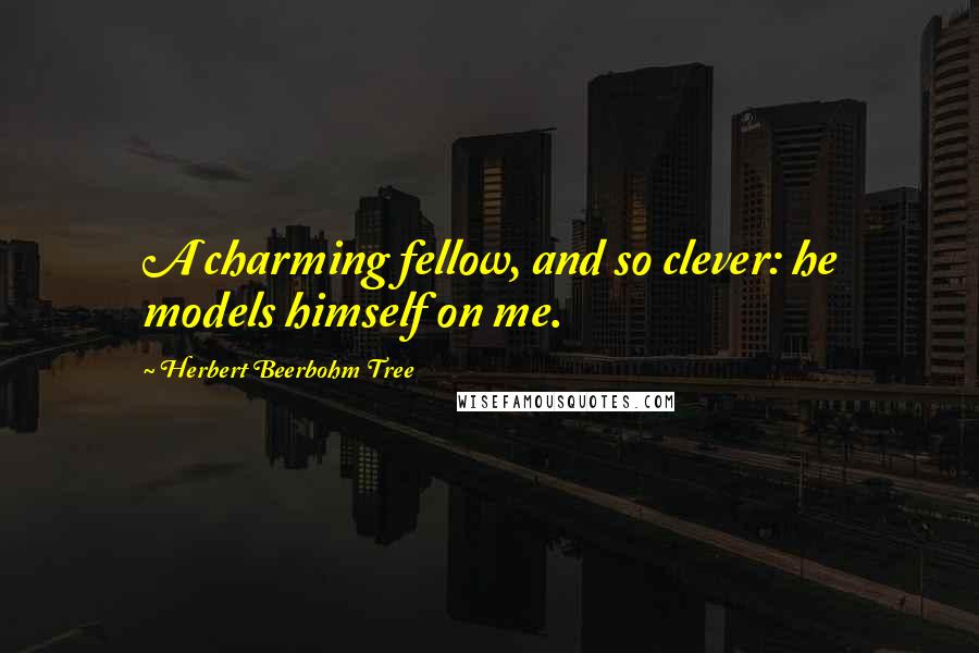 Herbert Beerbohm Tree Quotes: A charming fellow, and so clever: he models himself on me.