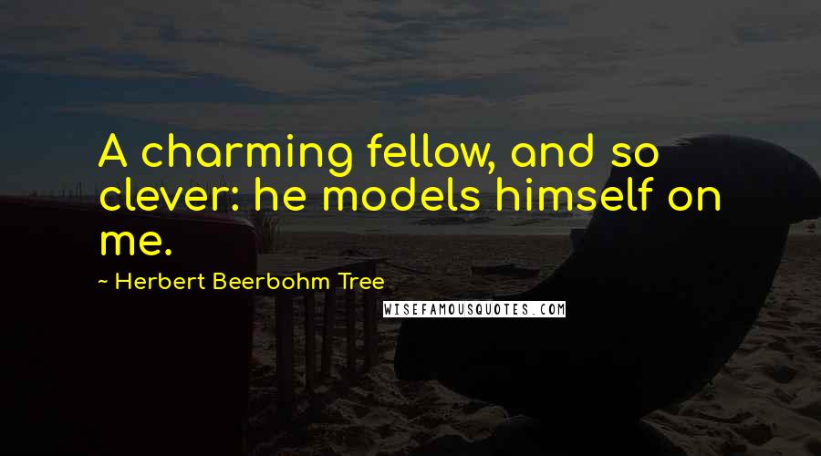 Herbert Beerbohm Tree Quotes: A charming fellow, and so clever: he models himself on me.