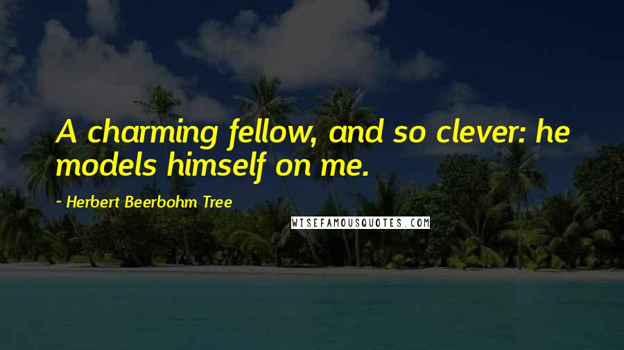 Herbert Beerbohm Tree Quotes: A charming fellow, and so clever: he models himself on me.